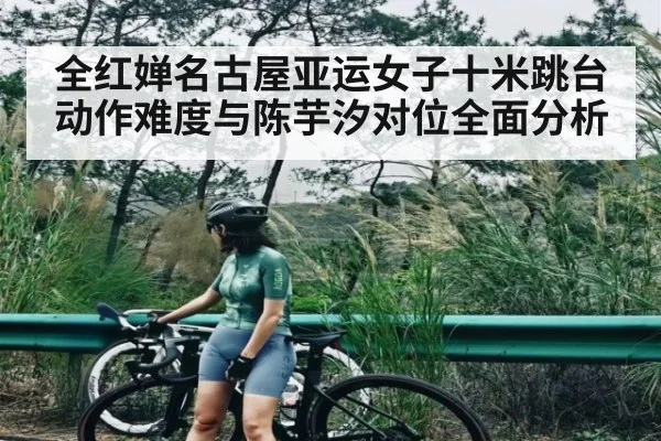 全红婵名古屋亚运女子十米跳台动作难度与陈芋汐对位全面分析 | www.c7c7.app