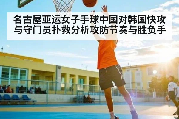 名古屋亚运女子手球中国对韩国快攻与守门员扑救分析攻防节奏与胜负手 | www.c7c7.app